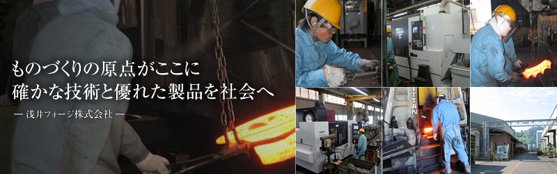 ものづくりの原点がここに　確かな技術と優れた製品を社会へ― 浅井フォージ株式会社 ―